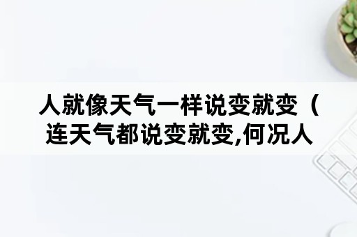 人就像天气一样说变就变（连天气都说变就变,何况人呢）