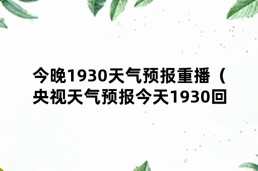 今晚1930天气预报重播（央视天气预报今天1930回放）