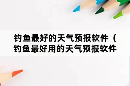 钓鱼最好的天气预报软件（钓鱼最好用的天气预报软件）