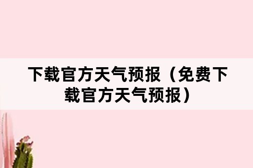 下载官方天气预报（免费下载官方天气预报）