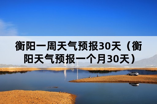 衡阳一周天气预报30天（衡阳天气预报一个月30天）