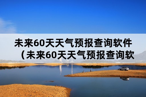 未来60天天气预报查询软件（未来60天天气预报查询软件免费下载）