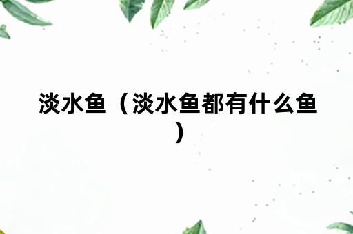 淡水鱼（淡水鱼都有什么鱼）