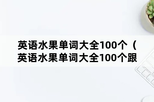 英语水果单词大全100个（英语水果单词大全100个跟读）