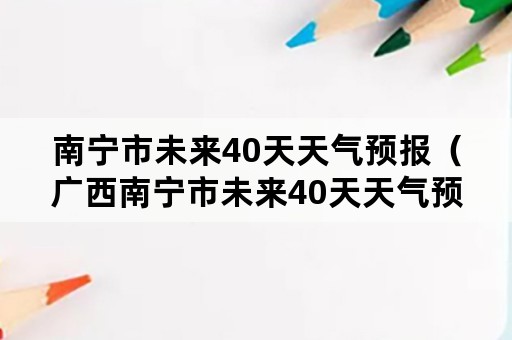 南宁市未来40天天气预报（广西南宁市未来40天天气预报）