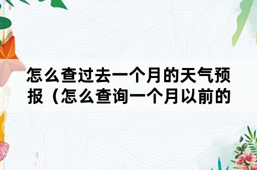 怎么查过去一个月的天气预报（怎么查询一个月以前的天气预报）