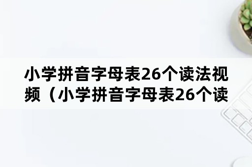 小学拼音字母表26个读法视频（小学拼音字母表26个读法视频教学）