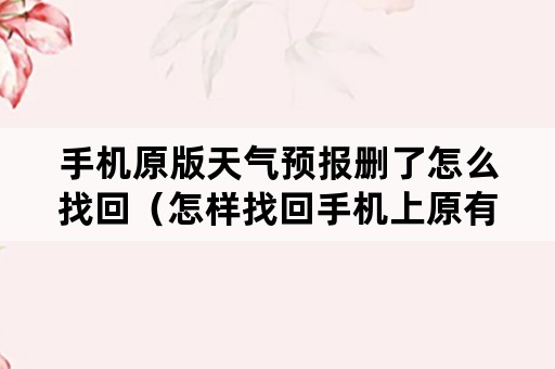 手机原版天气预报删了怎么找回（怎样找回手机上原有的天气预报）