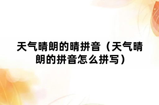 天气晴朗的晴拼音（天气晴朗的拼音怎么拼写）