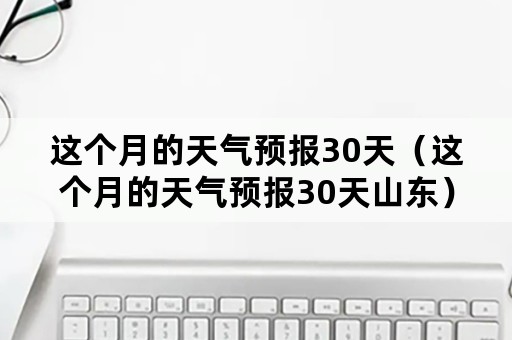 这个月的天气预报30天（这个月的天气预报30天山东）