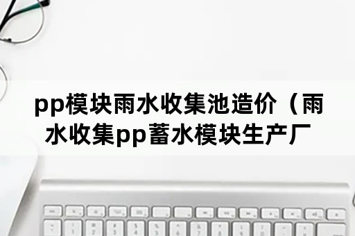 pp模块雨水收集池造价（雨水收集pp蓄水模块生产厂家）