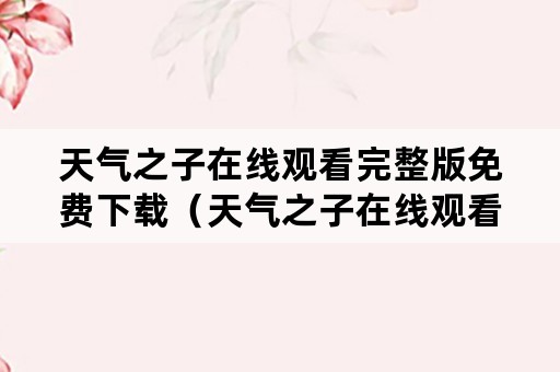 天气之子在线观看完整版免费下载（天气之子在线观看完整版免费高清中文）