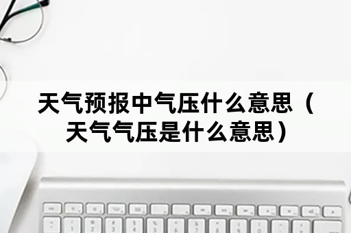 天气预报中气压什么意思（天气气压是什么意思）