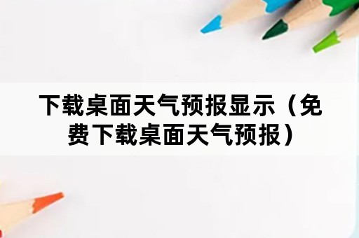 下载桌面天气预报显示（免费下载桌面天气预报）