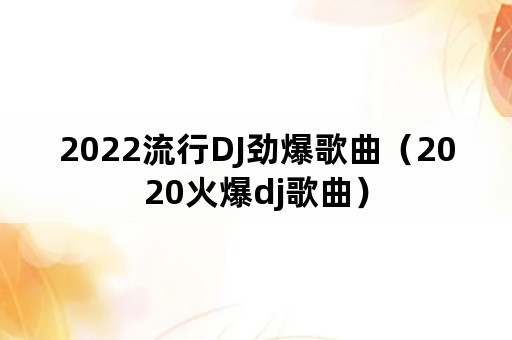 2022流行DJ劲爆歌曲（2020火爆dj歌曲）