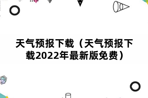 天气预报下载（天气预报下载2022年最新版免费）