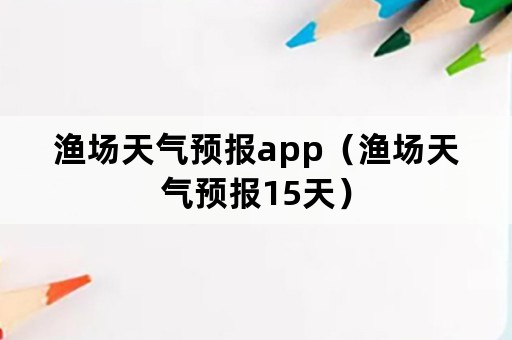 渔场天气预报app（渔场天气预报15天）