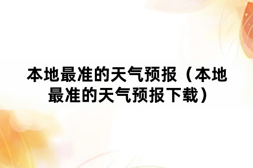 本地最准的天气预报（本地最准的天气预报下载）