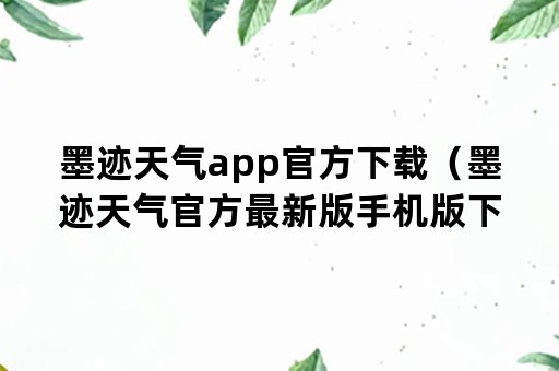 墨迹天气app官方下载（墨迹天气官方最新版手机版下载安装）