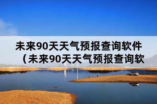 未来90天天气预报查询软件（未来90天天气预报查询软件晋城）