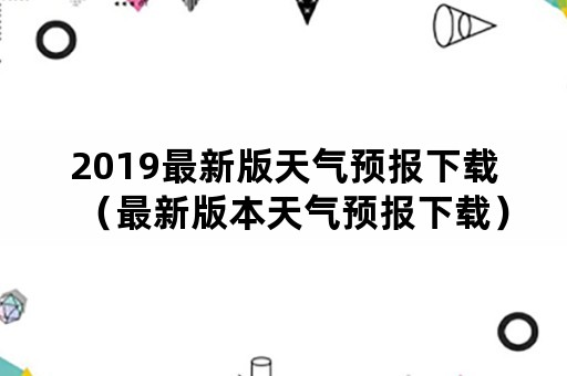 2019最新版天气预报下载（最新版本天气预报下载）