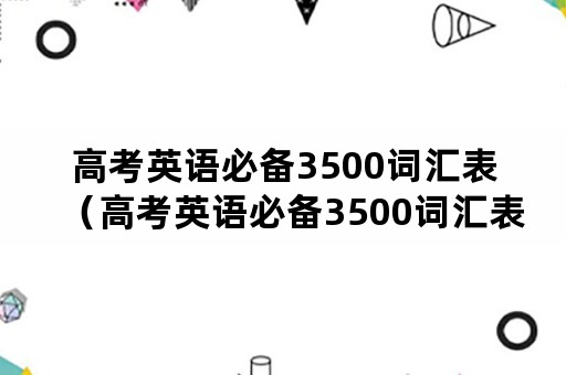 高考英语必备3500词汇表（高考英语必备3500词汇表代音标）