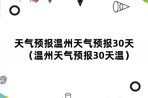 天气预报温州天气预报30天（温州天气预报30天温）