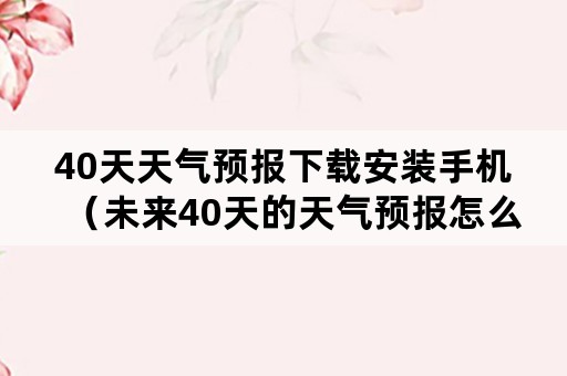 40天天气预报下载安装手机（未来40天的天气预报怎么下载）