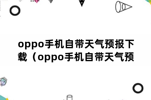 oppo手机自带天气预报下载（oppo手机自带天气预报下载怎么安在桌面上）