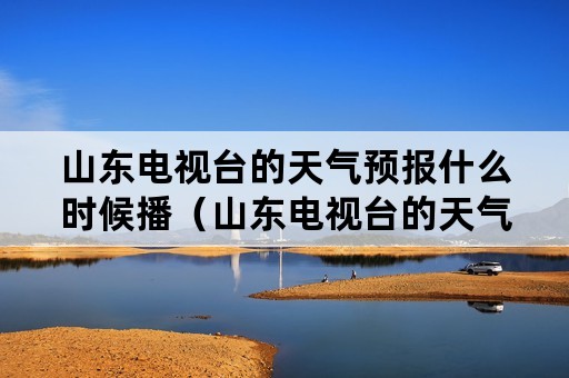 山东电视台的天气预报什么时候播（山东电视台的天气预报什么时候播放）