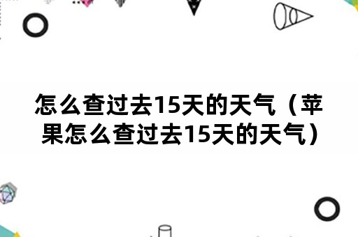 怎么查过去15天的天气（苹果怎么查过去15天的天气）