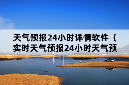 天气预报24小时详情软件（实时天气预报24小时天气预报）