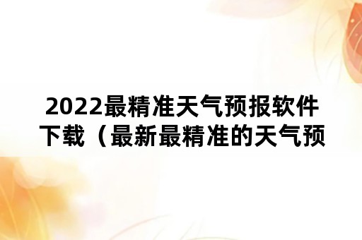 2022最精准天气预报软件下载（最新最精准的天气预报下载）