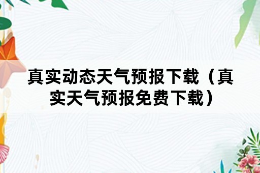 真实动态天气预报下载（真实天气预报免费下载）