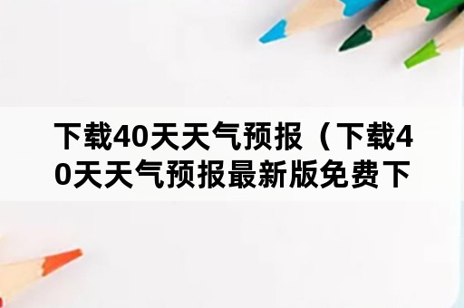 下载40天天气预报（下载40天天气预报最新版免费下载）