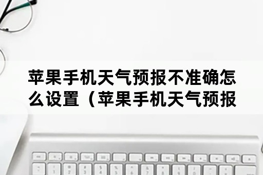 苹果手机天气预报不准确怎么设置（苹果手机天气预报不准确怎么设置时间）