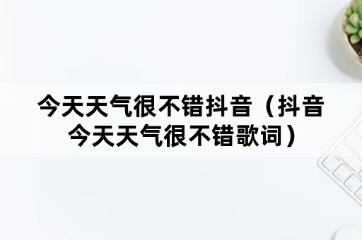 今天天气很不错抖音（抖音今天天气很不错歌词）