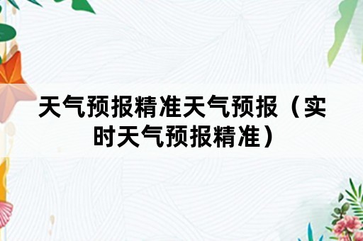 天气预报精准天气预报（实时天气预报精准）