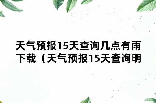 天气预报15天查询几点有雨下载（天气预报15天查询明天早上有雨吗）