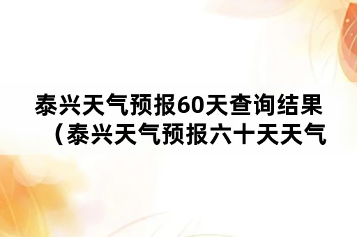 泰兴天气预报60天查询结果（泰兴天气预报六十天天气预报）