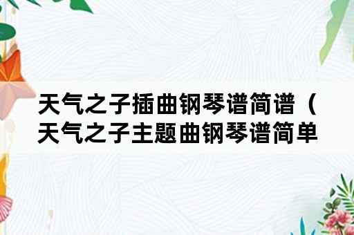 天气之子插曲钢琴谱简谱（天气之子主题曲钢琴谱简单）