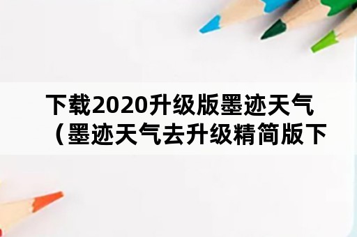 下载2020升级版墨迹天气（墨迹天气去升级精简版下载）