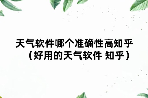 天气软件哪个准确性高知乎（好用的天气软件 知乎）