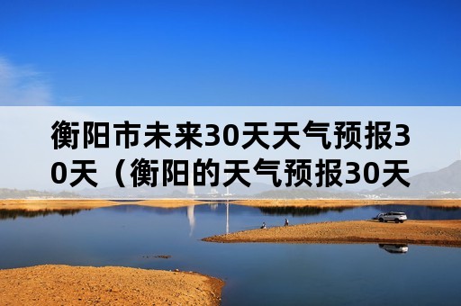 衡阳市未来30天天气预报30天（衡阳的天气预报30天）