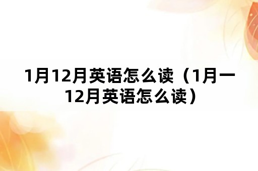 1月12月英语怎么读（1月一12月英语怎么读）