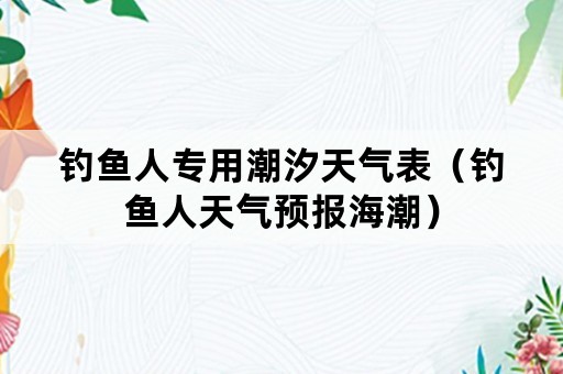 钓鱼人专用潮汐天气表（钓鱼人天气预报海潮）