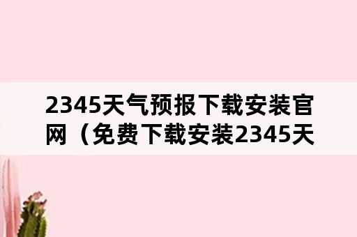 2345天气预报下载安装官网（免费下载安装2345天气预报）