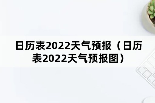 日历表2022天气预报（日历表2022天气预报图）