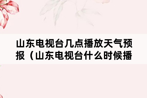 山东电视台几点播放天气预报（山东电视台什么时候播天气预报）