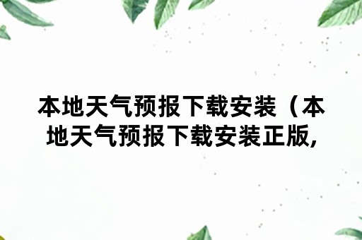 本地天气预报下载安装（本地天气预报下载安装正版,免费下载,查看15日天气）